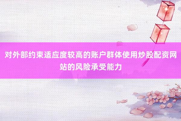 对外部约束适应度较高的账户群体使用炒股配资网站的风险承受能力