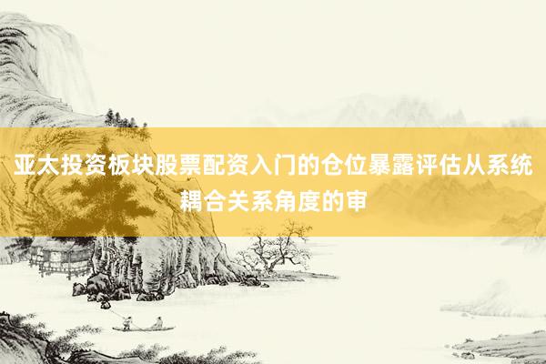 亚太投资板块股票配资入门的仓位暴露评估从系统耦合关系角度的审