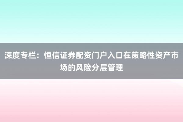 深度专栏：恒信证券配资门户入口在策略性资产市场的风险分层管理