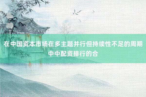 在中国资本市场在多主题并行但持续性不足的周期中中配资排行的合
