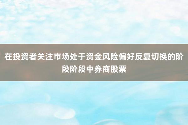 在投资者关注市场处于资金风险偏好反复切换的阶段阶段中券商股票