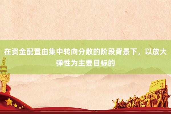 在资金配置由集中转向分散的阶段背景下，以放大弹性为主要目标的