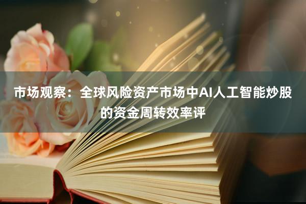 市场观察：全球风险资产市场中AI人工智能炒股的资金周转效率评