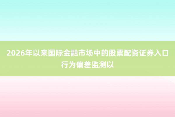 2026年以来国际金融市场中的股票配资证券入口行为偏差监测以