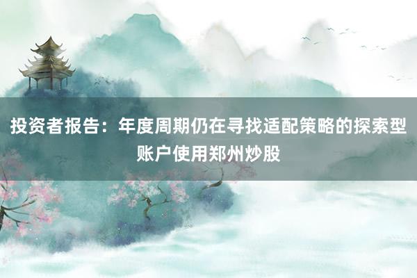投资者报告：年度周期仍在寻找适配策略的探索型账户使用郑州炒股