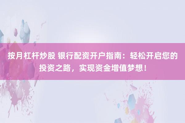 按月杠杆炒股 银行配资开户指南：轻松开启您的投资之路，实现资金增值梦想！