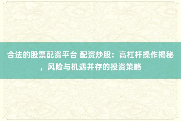 合法的股票配资平台 配资炒股:高杠杆操作揭秘,风险与机遇并存的投资策略