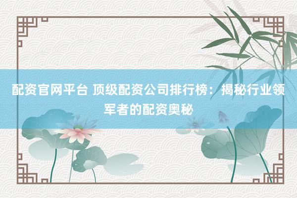 配资官网平台 顶级配资公司排行榜：揭秘行业领军者的配资奥秘