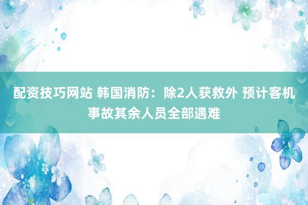 配资技巧网站 韩国消防：除2人获救外 预计客机事故其余人员全部遇难
