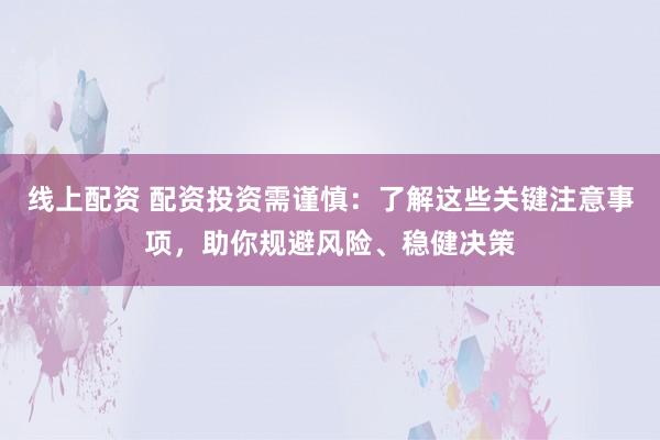 线上配资 配资投资需谨慎:了解这些关键注意事项,助你规避风险、稳健决策