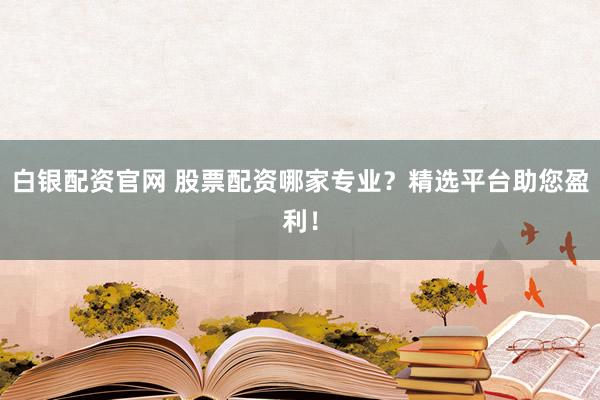 白银配资官网 股票配资哪家专业？精选平台助您盈利！