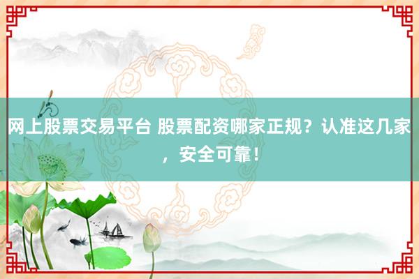 网上股票交易平台 股票配资哪家正规?认准这几家,安全可靠!