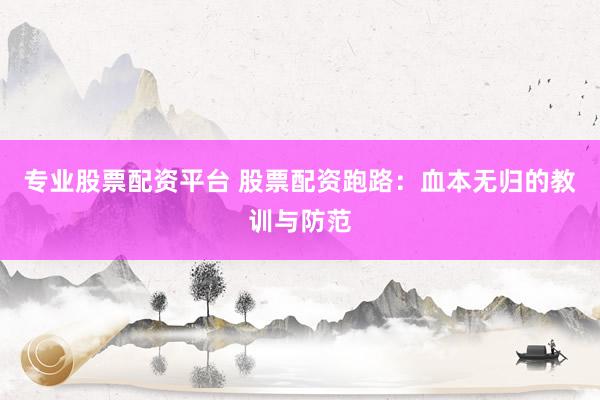 专业股票配资平台 股票配资跑路：血本无归的教训与防范