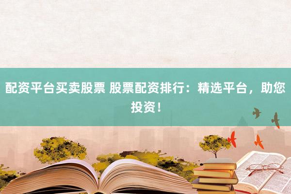 配资平台买卖股票 股票配资排行：精选平台，助您投资！