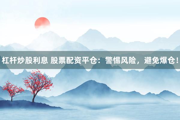 杠杆炒股利息 股票配资平仓：警惕风险，避免爆仓！
