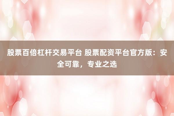 股票百倍杠杆交易平台 股票配资平台官方版：安全可靠，专业之选