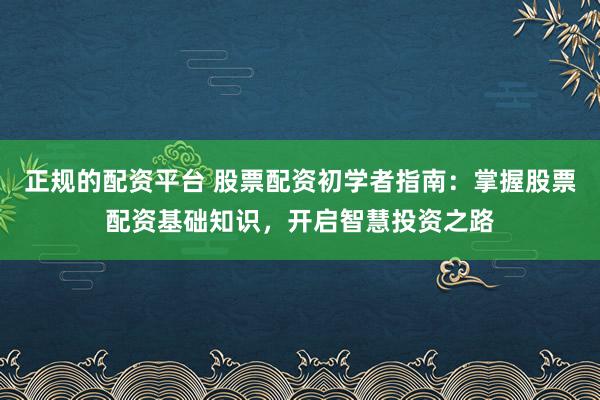 正规的配资平台 股票配资初学者指南：掌握股票配资基础知识，开启智慧投资之路