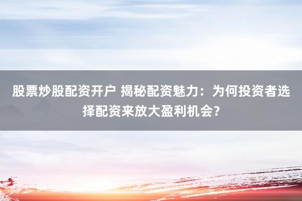 股票炒股配资开户 揭秘配资魅力：为何投资者选择配资来放大盈利机会？