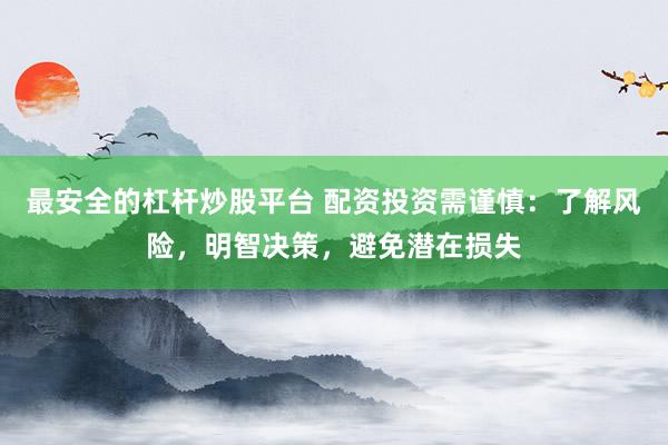 最安全的杠杆炒股平台 配资投资需谨慎：了解风险，明智决策，避免潜在损失