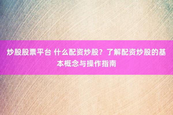 炒股股票平台 什么配资炒股？了解配资炒股的基本概念与操作指南