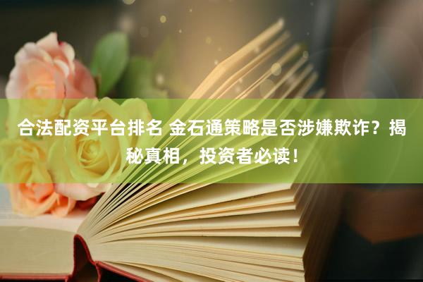 合法配资平台排名 金石通策略是否涉嫌欺诈？揭秘真相，投资者必读！