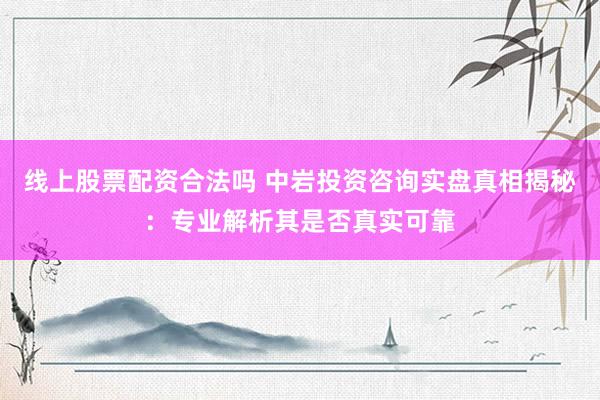 线上股票配资合法吗 中岩投资咨询实盘真相揭秘：专业解析其是否真实可靠