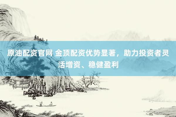 原油配资官网 金顶配资优势显著，助力投资者灵活增资、稳健盈利