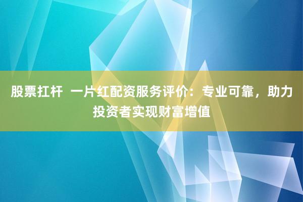 股票扛杆  一片红配资服务评价：专业可靠，助力投资者实现财富增值