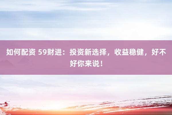 如何配资 59财进：投资新选择，收益稳健，好不好你来说！