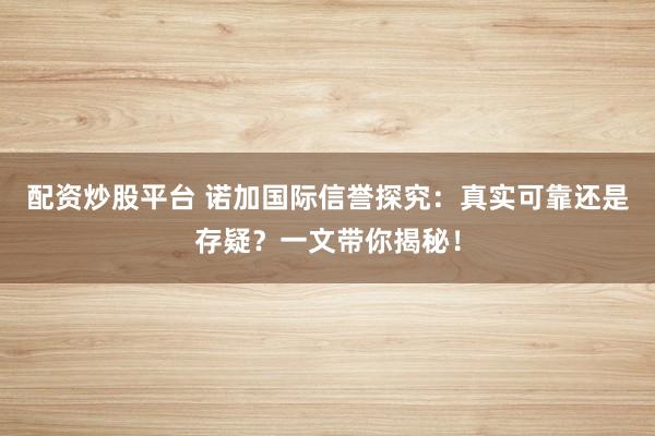 配资炒股平台 诺加国际信誉探究：真实可靠还是存疑？一文带你揭秘！