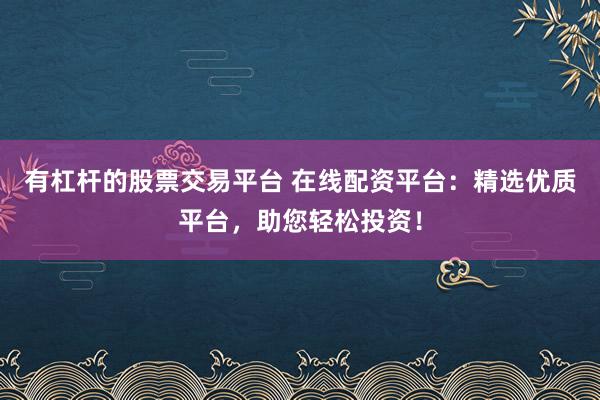 有杠杆的股票交易平台 在线配资平台：精选优质平台，助您轻松投资！