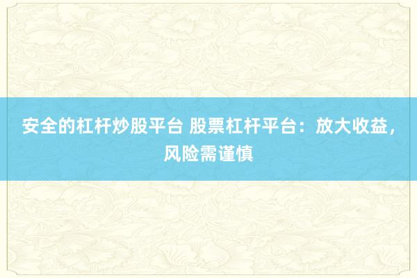 安全的杠杆炒股平台 股票杠杆平台：放大收益，风险需谨慎