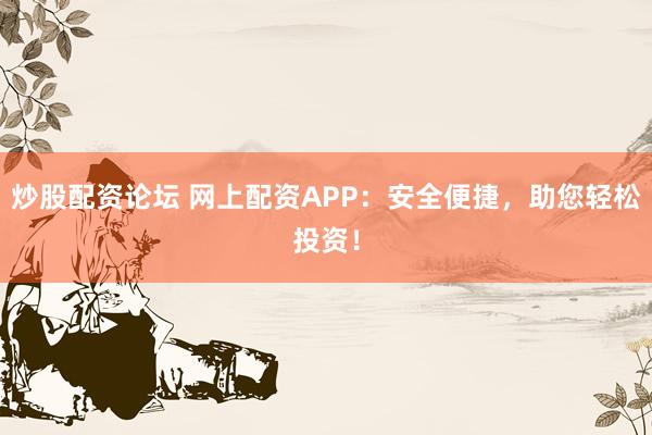 炒股配资论坛 网上配资APP：安全便捷，助您轻松投资！