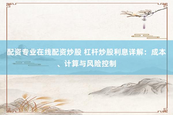 配资专业在线配资炒股 杠杆炒股利息详解：成本、计算与风险控制