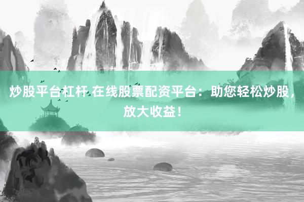 炒股平台杠杆 在线股票配资平台：助您轻松炒股，放大收益！