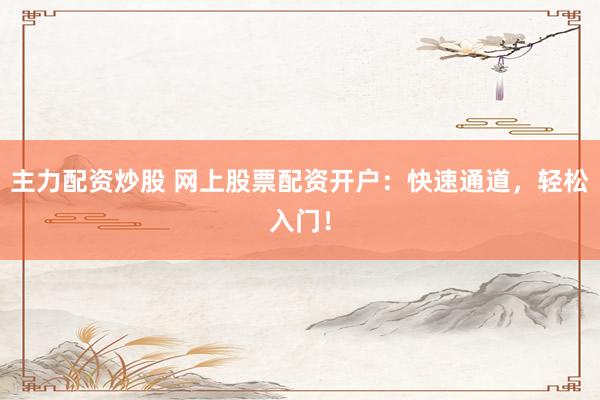 主力配资炒股 网上股票配资开户：快速通道，轻松入门！