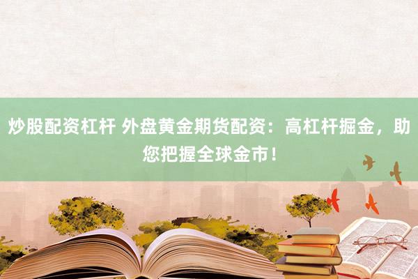 炒股配资杠杆 外盘黄金期货配资：高杠杆掘金，助您把握全球金市！