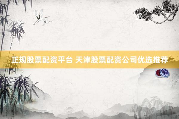 正规股票配资平台 天津股票配资公司优选推荐