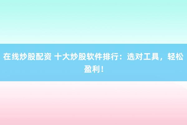 在线炒股配资 十大炒股软件排行：选对工具，轻松盈利！