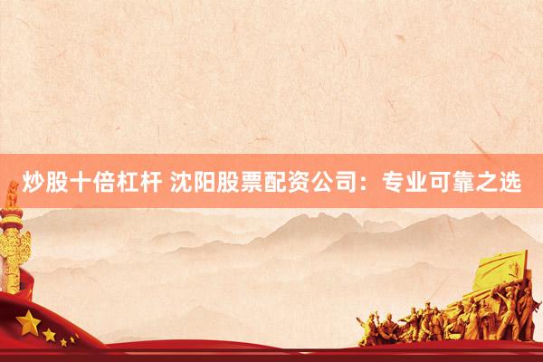 炒股十倍杠杆 沈阳股票配资公司：专业可靠之选