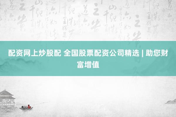 配资网上炒股配 全国股票配资公司精选 | 助您财富增值