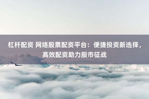 杠杆配资 网络股票配资平台：便捷投资新选择，高效配资助力股市征战