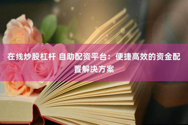在线炒股杠杆 自助配资平台：便捷高效的资金配置解决方案
