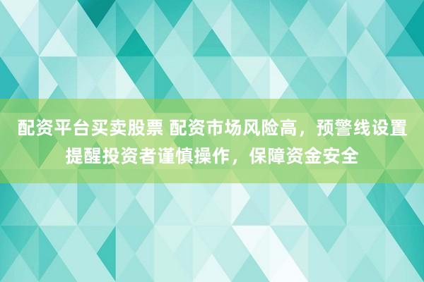 配资平台买卖股票 配资市场风险高，预警线设置提醒投资者谨慎操作，保障资金安全