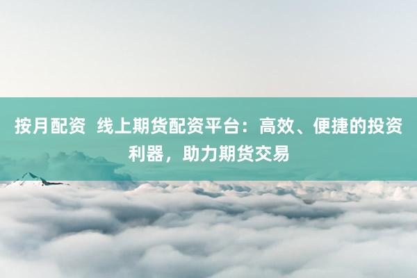 按月配资  线上期货配资平台：高效、便捷的投资利器，助力期货交易