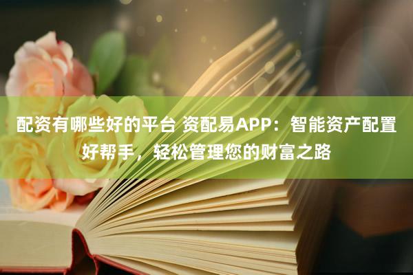 配资有哪些好的平台 资配易APP：智能资产配置好帮手，轻松管理您的财富之路