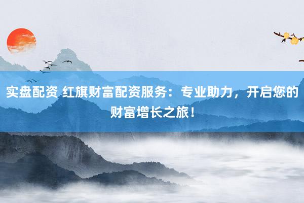 实盘配资 红旗财富配资服务：专业助力，开启您的财富增长之旅！