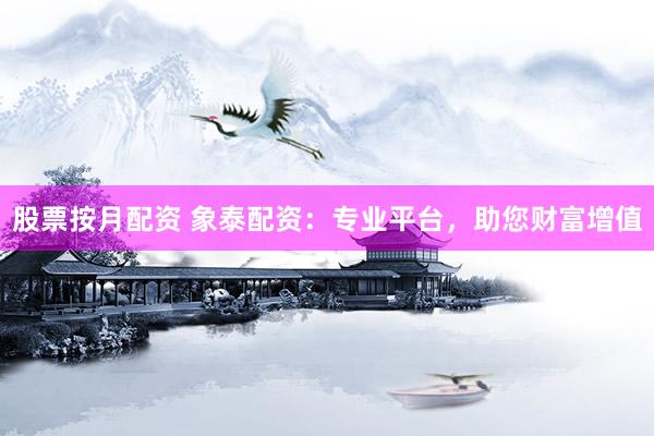 股票按月配资 象泰配资：专业平台，助您财富增值