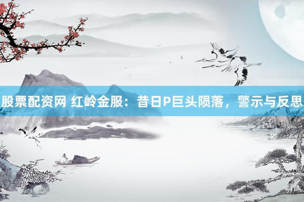 股票配资网 红岭金服：昔日P巨头陨落，警示与反思
