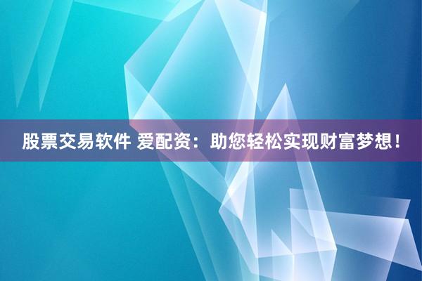 股票交易软件 爱配资：助您轻松实现财富梦想！